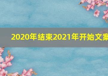 2020年结束2021年开始文案