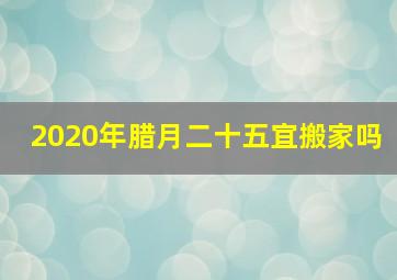 2020年腊月二十五宜搬家吗