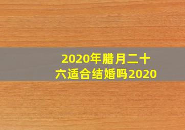 2020年腊月二十六适合结婚吗2020