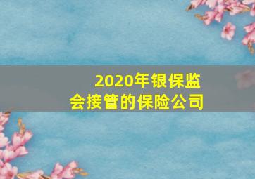 2020年银保监会接管的保险公司