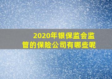 2020年银保监会监管的保险公司有哪些呢