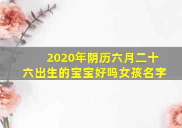 2020年阴历六月二十六出生的宝宝好吗女孩名字