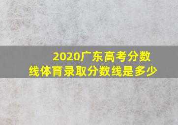 2020广东高考分数线体育录取分数线是多少