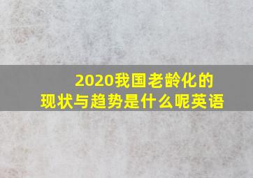 2020我国老龄化的现状与趋势是什么呢英语