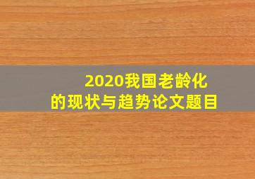 2020我国老龄化的现状与趋势论文题目