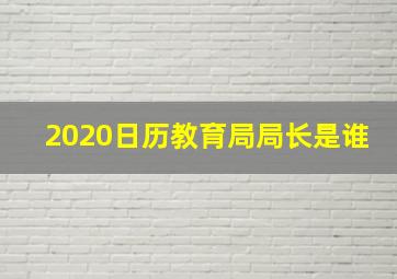 2020日历教育局局长是谁