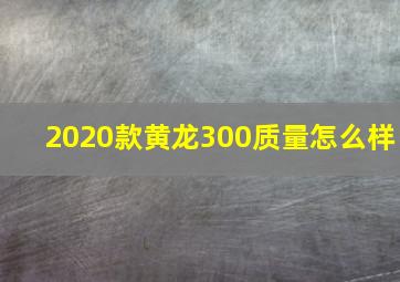 2020款黄龙300质量怎么样