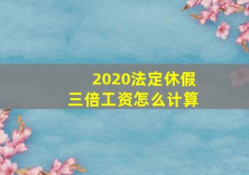 2020法定休假三倍工资怎么计算