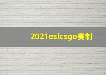 2021eslcsgo赛制