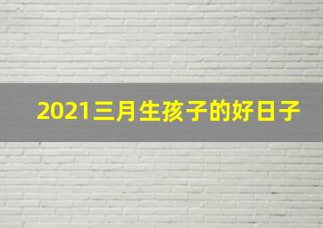 2021三月生孩子的好日子