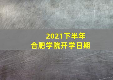 2021下半年合肥学院开学日期