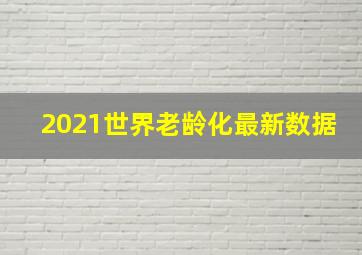 2021世界老龄化最新数据