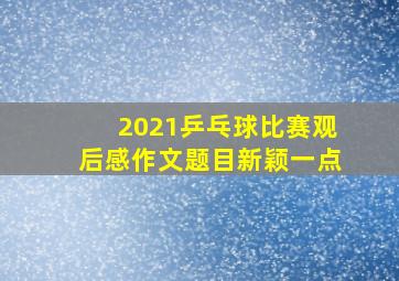 2021乒乓球比赛观后感作文题目新颖一点