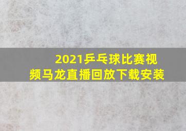 2021乒乓球比赛视频马龙直播回放下载安装