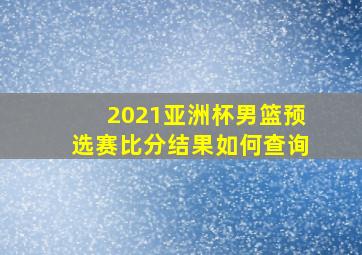 2021亚洲杯男篮预选赛比分结果如何查询