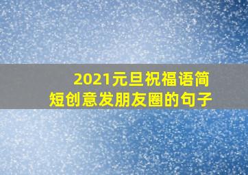 2021元旦祝福语简短创意发朋友圈的句子