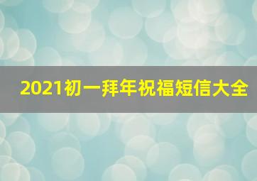 2021初一拜年祝福短信大全