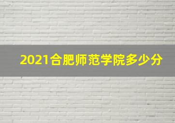 2021合肥师范学院多少分