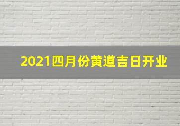 2021四月份黄道吉日开业