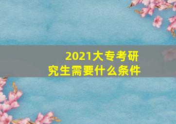 2021大专考研究生需要什么条件