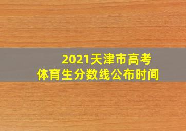 2021天津市高考体育生分数线公布时间