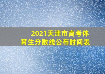 2021天津市高考体育生分数线公布时间表