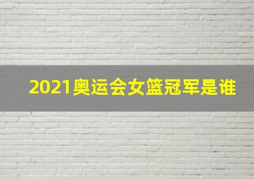 2021奥运会女篮冠军是谁