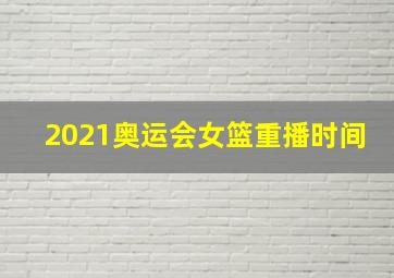 2021奥运会女篮重播时间