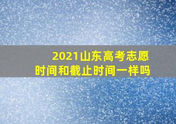 2021山东高考志愿时间和截止时间一样吗