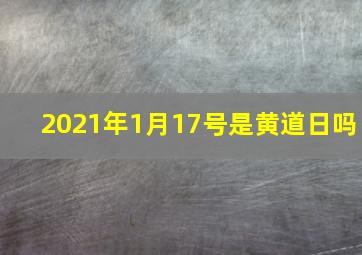 2021年1月17号是黄道日吗