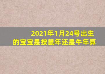 2021年1月24号出生的宝宝是按鼠年还是牛年算