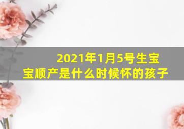 2021年1月5号生宝宝顺产是什么时候怀的孩子