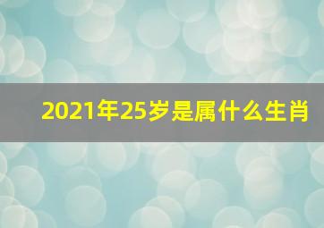 2021年25岁是属什么生肖