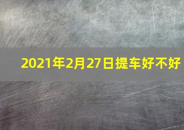 2021年2月27日提车好不好