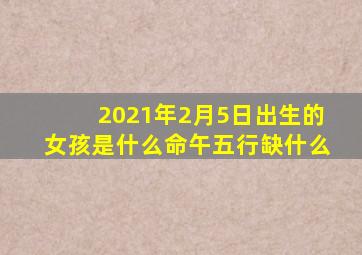 2021年2月5日出生的女孩是什么命午五行缺什么