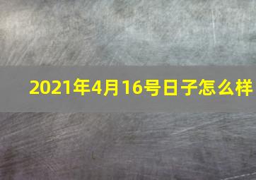 2021年4月16号日子怎么样