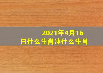 2021年4月16日什么生肖冲什么生肖