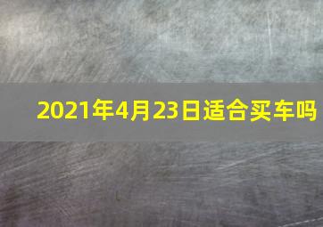 2021年4月23日适合买车吗