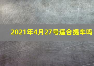 2021年4月27号适合提车吗