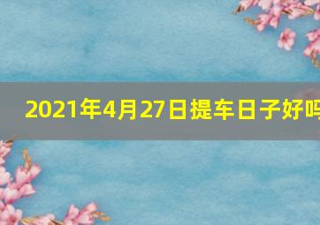 2021年4月27日提车日子好吗