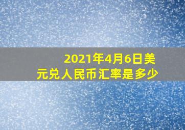 2021年4月6日美元兑人民币汇率是多少