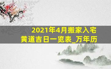 2021年4月搬家入宅黄道吉日一览表_万年历