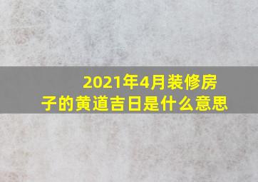 2021年4月装修房子的黄道吉日是什么意思