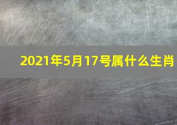 2021年5月17号属什么生肖