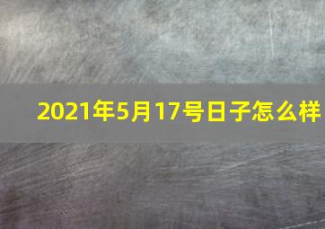 2021年5月17号日子怎么样