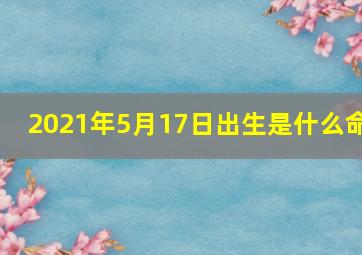 2021年5月17日出生是什么命