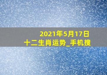 2021年5月17日十二生肖运势_手机搜