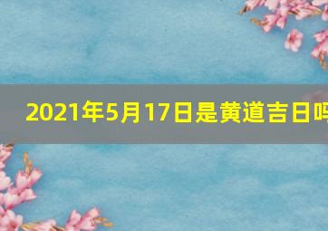 2021年5月17日是黄道吉日吗