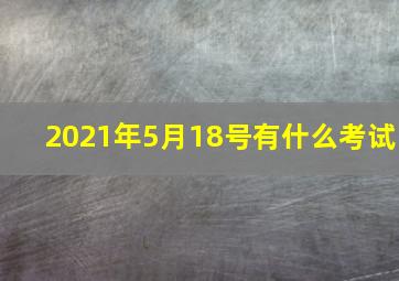 2021年5月18号有什么考试