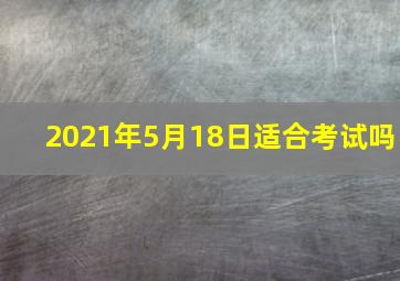 2021年5月18日适合考试吗